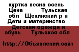 куртка весна-осень › Цена ­ 800 - Тульская обл., Щекинский р-н Дети и материнство » Детская одежда и обувь   . Тульская обл.